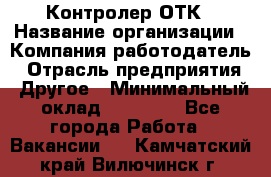 Контролер ОТК › Название организации ­ Компания-работодатель › Отрасль предприятия ­ Другое › Минимальный оклад ­ 25 700 - Все города Работа » Вакансии   . Камчатский край,Вилючинск г.